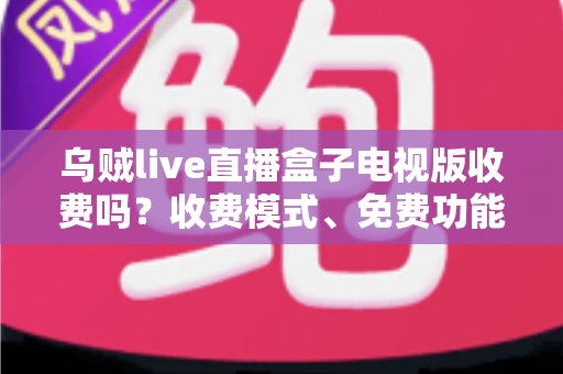 乌贼live直播盒子电视版收费吗?收费模式、免费功能与避坑指南全面解析 乌贼live直播盒子电视版收费吗?收费模式、免费功能与避坑指南全面解析