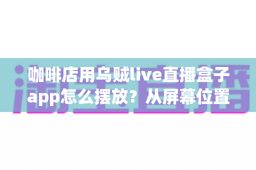 咖啡店用乌贼live直播盒子app怎么摆放?从屏幕位置到设备布置的完整实操指南 咖啡店用乌贼live直播盒子app怎么摆放?从屏幕位置到设备布置的完整实操指南
