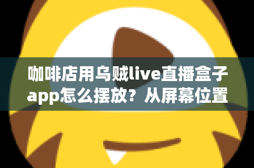 咖啡店用乌贼live直播盒子app怎么摆放？从屏幕位置到设备布置的完整实操指南