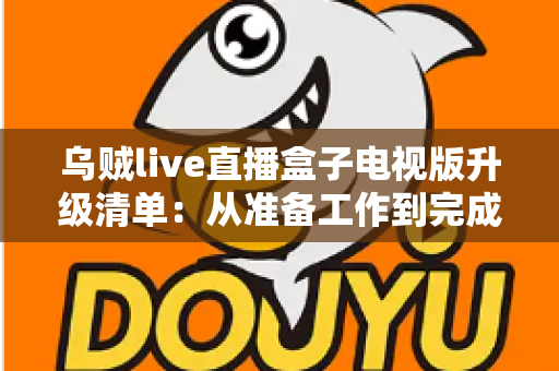 乌贼live直播盒子电视版升级清单：从准备工作到完成验证的全流程升级指南