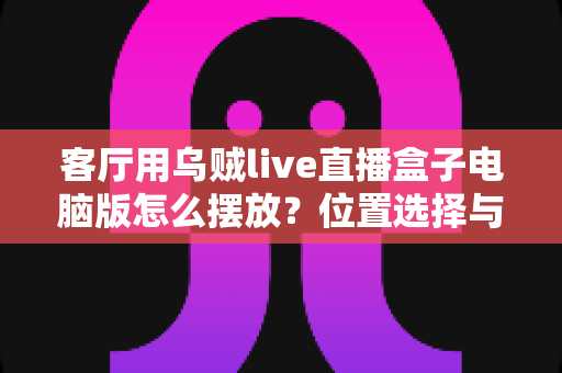 客厅用乌贼live直播盒子电脑版怎么摆放?位置选择与布置技巧全指南 客厅用乌贼live直播盒子电脑版怎么摆放?位置选择与布置技巧全指南