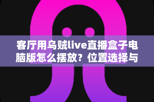 客厅用乌贼live直播盒子电脑版怎么摆放?位置选择与布置技巧全指南 客厅用乌贼live直播盒子电脑版怎么摆放?位置选择与布置技巧全指南
