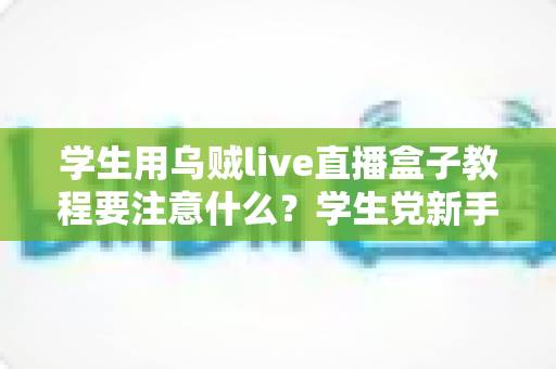 学生用乌贼live直播盒子教程要注意什么?学生党新手必看的避坑与实操全攻略 学生用乌贼live直播盒子教程要注意什么?学生党新手必看的避坑与实操全攻略