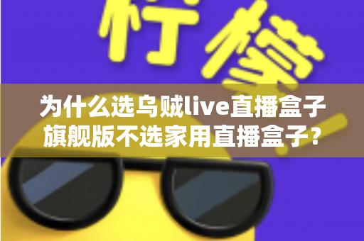 为什么选乌贼live直播盒子旗舰版不选家用直播盒子？专业主播设备选购深度解析