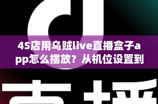 4S店用乌贼live直播盒子app怎么摆放？从机位设置到场景布置的完整实操指南
