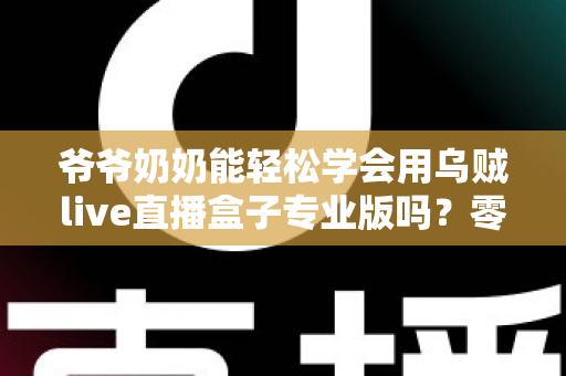 爷爷奶奶能轻松学会用乌贼live直播盒子专业版吗？零基础老人上手全指南
