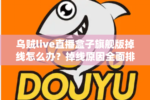 乌贼live直播盒子旗舰版掉线怎么办?掉线原因全面排查与高效解决方案实用指南 乌贼live直播盒子旗舰版掉线怎么办?掉线原因全面排查与高效解决方案实用指南