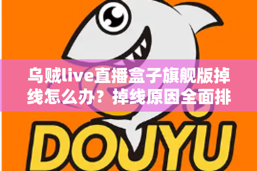 乌贼live直播盒子旗舰版掉线怎么办？掉线原因全面排查与高效解决方案实用指南