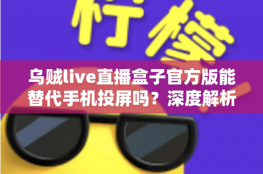 乌贼live直播盒子官方版能替代手机投屏吗?深度解析大屏观影体验的全新升级方案 乌贼live直播盒子官方版能替代手机投屏吗?深度解析大屏观影体验的全新升级方案