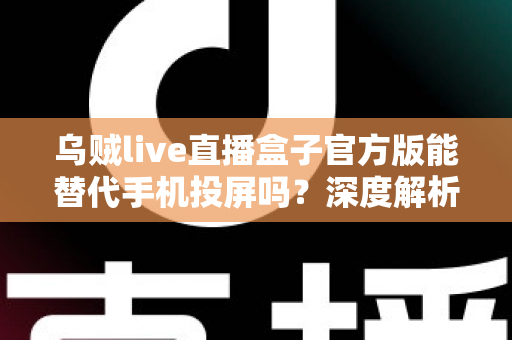 乌贼live直播盒子官方版能替代手机投屏吗?深度解析大屏观影体验的全新升级方案 乌贼live直播盒子官方版能替代手机投屏吗?深度解析大屏观影体验的全新升级方案