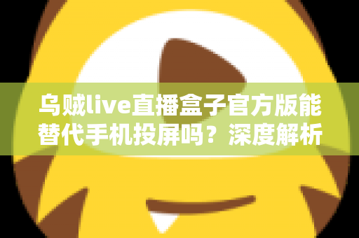 乌贼live直播盒子官方版能替代手机投屏吗？深度解析大屏观影体验的全新升级方案