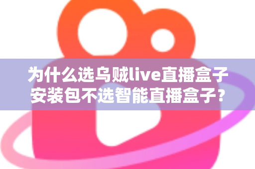 为什么选乌贼live直播盒子安装包不选智能直播盒子？深度解析软件安装包与硬件盒子的核心差异与选择指南