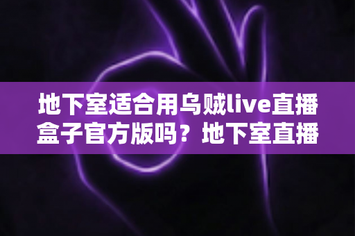 地下室适合用乌贼live直播盒子官方版吗？地下室直播环境搭建全攻略