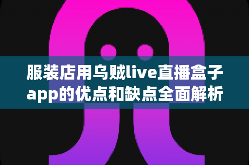 服装店用乌贼live直播盒子app的优点和缺点全面解析：服装直播带货工具如何选才不踩坑？