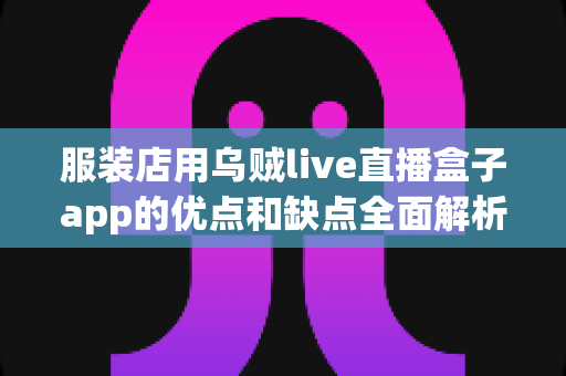 服装店用乌贼live直播盒子app的优点和缺点全面解析：服装直播带货工具如何选才不踩坑？