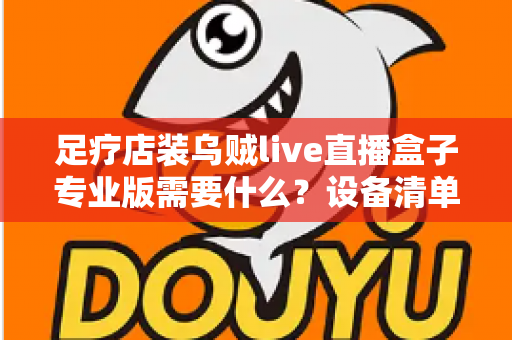 足疗店装乌贼live直播盒子专业版需要什么？设备清单、安装条件与实操指南全解析