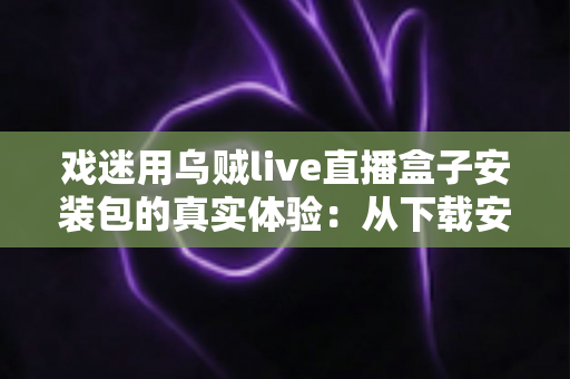 戏迷用乌贼live直播盒子安装包的真实体验:从下载安装到追戏看演出,一位老戏迷的全程心得分享 戏迷用乌贼live直播盒子安装包的真实体验:从下载安装到追戏看演出,一位老戏迷的全程心得分享
