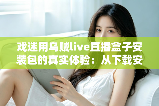 戏迷用乌贼live直播盒子安装包的真实体验:从下载安装到追戏看演出,一位老戏迷的全程心得分享 戏迷用乌贼live直播盒子安装包的真实体验:从下载安装到追戏看演出,一位老戏迷的全程心得分享
