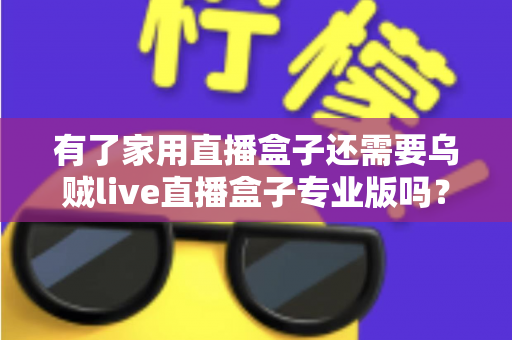 有了家用直播盒子还需要乌贼live直播盒子专业版吗?一文看懂两者的差异与选购思路 有了家用直播盒子还需要乌贼live直播盒子专业版吗?一文看懂两者的差异与选购思路