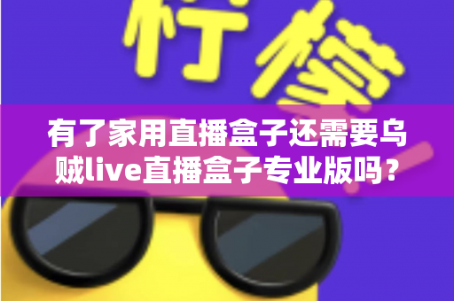 有了家用直播盒子还需要乌贼live直播盒子专业版吗?一文看懂两者的差异与选购思路 有了家用直播盒子还需要乌贼live直播盒子专业版吗?一文看懂两者的差异与选购思路
