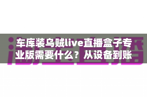 车库装乌贼live直播盒子专业版需要什么？从设备到账号的完整开通指南