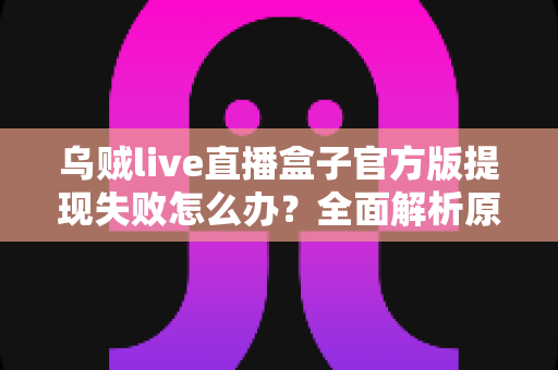 乌贼live直播盒子官方版提现失败怎么办？全面解析原因与实用解决方案