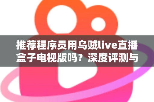 推荐程序员用乌贼live直播盒子电视版吗？深度评测与实用选购指南