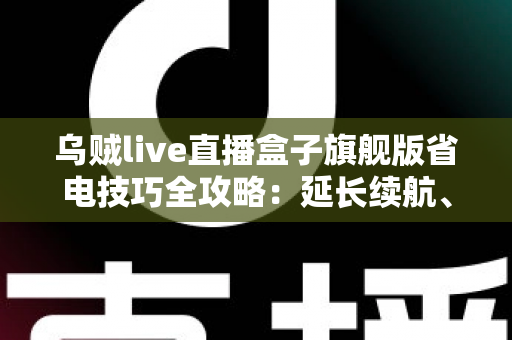 乌贼live直播盒子旗舰版省电技巧全攻略:延长续航、畅享直播不中断 乌贼live直播盒子旗舰版省电技巧全攻略:延长续航、畅享直播不中断