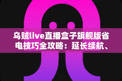 乌贼live直播盒子旗舰版省电技巧全攻略:延长续航、畅享直播不中断 乌贼live直播盒子旗舰版省电技巧全攻略:延长续航、畅享直播不中断