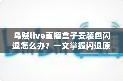 乌贼live直播盒子安装包闪退怎么办?一文掌握闪退原因与高效修复方案 乌贼live直播盒子安装包闪退怎么办?一文掌握闪退原因与高效修复方案