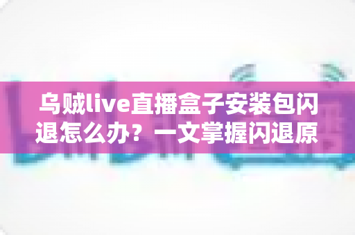 乌贼live直播盒子安装包闪退怎么办？一文掌握闪退原因与高效修复方案