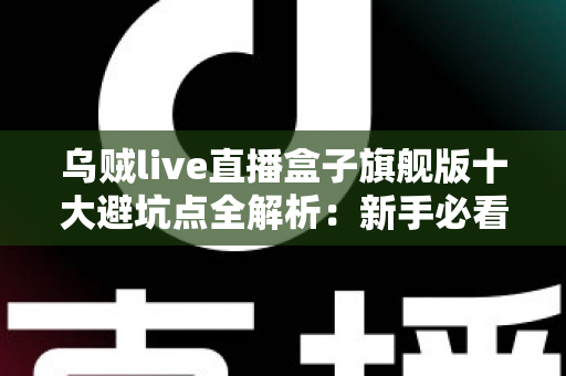 乌贼live直播盒子旗舰版十大避坑点全解析:新手必看的选购与使用安全指南 乌贼live直播盒子旗舰版十大避坑点全解析:新手必看的选购与使用安全指南