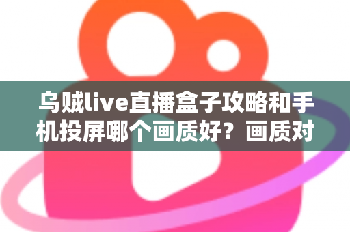 乌贼live直播盒子攻略和手机投屏哪个画质好?画质对比与观看优化全指南 乌贼live直播盒子攻略和手机投屏哪个画质好?画质对比与观看优化全指南
