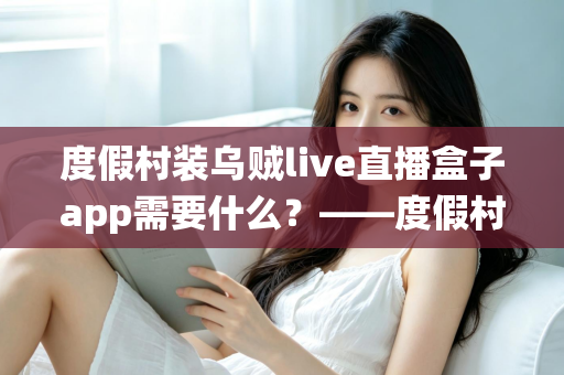 度假村装乌贼live直播盒子app需要什么?——度假村直播系统搭建全流程实用指南 度假村装乌贼live直播盒子app需要什么?——度假村直播系统搭建全流程实用指南