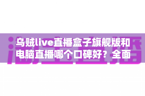 乌贼live直播盒子旗舰版和电脑直播哪个口碑好?全面对比解析帮你选对直播方案 乌贼live直播盒子旗舰版和电脑直播哪个口碑好?全面对比解析帮你选对直播方案