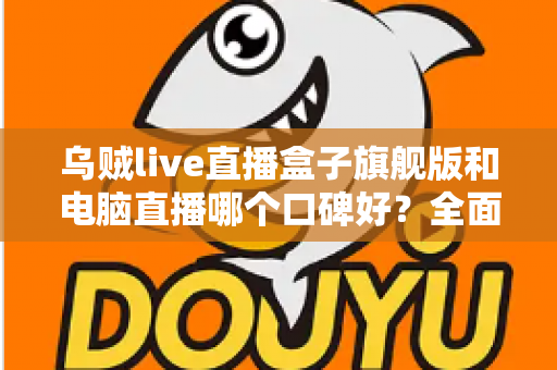 乌贼live直播盒子旗舰版和电脑直播哪个口碑好？全面对比解析帮你选对直播方案