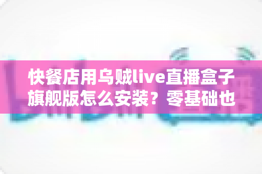 快餐店用乌贼live直播盒子旗舰版怎么安装?零基础也能搞定的门店直播部署全攻略 快餐店用乌贼live直播盒子旗舰版怎么安装?零基础也能搞定的门店直播部署全攻略