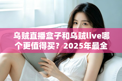 乌贼直播盒子和乌贼live哪个更值得买？2025年最全选购对比指南，看完不花冤枉钱
