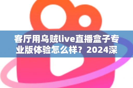 客厅用乌贼live直播盒子专业版体验怎么样?2024深度实测评测,手把手带你看清这款客厅直播神器的真实表现 客厅用乌贼live直播盒子专业版体验怎么样?2024深度实测评测,手把手带你看清这款客厅直播神器的真实表现