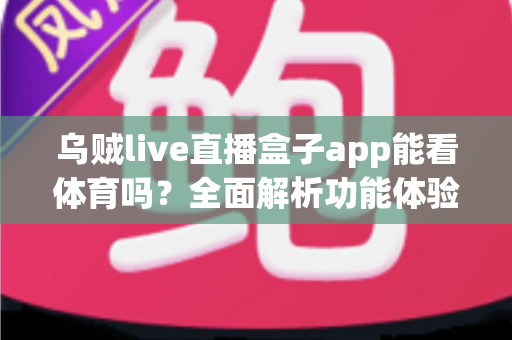 乌贼live直播盒子app能看体育吗?全面解析功能体验、使用须知与正版观赛指南 乌贼live直播盒子app能看体育吗?全面解析功能体验、使用须知与正版观赛指南