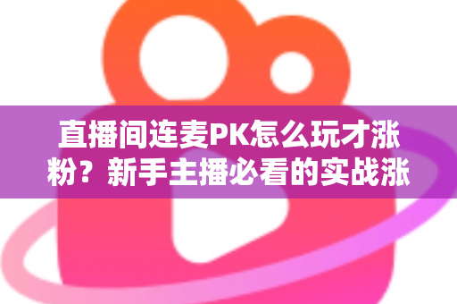 直播间连麦PK怎么玩才涨粉?新手主播必看的实战涨粉全攻略 直播间连麦PK怎么玩才涨粉?新手主播必看的实战涨粉全攻略