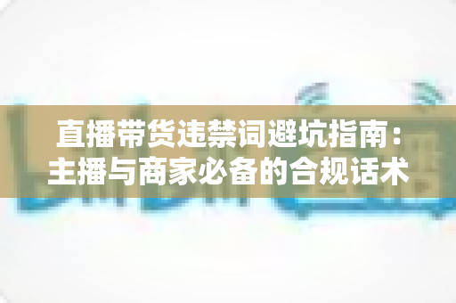 直播带货违禁词避坑指南:主播与商家必备的合规话术手册,远离罚款封号风险 直播带货违禁词避坑指南:主播与商家必备的合规话术手册,远离罚款封号风险