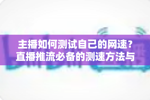 主播如何测试自己的网速？直播推流必备的测速方法与网络优化全指南