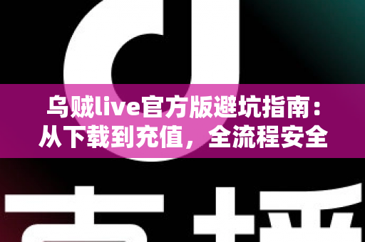 乌贼live官方版避坑指南:从下载到充值,全流程安全攻略帮你避开所有常见陷阱 乌贼live官方版避坑指南:从下载到充值,全流程安全攻略帮你避开所有常见陷阱