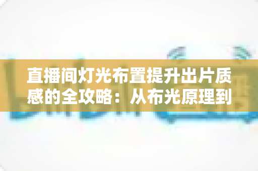 直播间灯光布置提升出片质感的全攻略:从布光原理到实战方案一站掌握 直播间灯光布置提升出片质感的全攻略:从布光原理到实战方案一站掌握