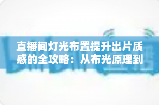 直播间灯光布置提升出片质感的全攻略:从布光原理到实战方案一站掌握 直播间灯光布置提升出片质感的全攻略:从布光原理到实战方案一站掌握