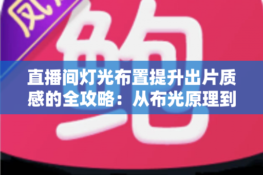直播间灯光布置提升出片质感的全攻略：从布光原理到实战方案一站掌握