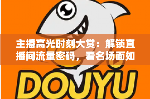 主播高光时刻大赏：解锁直播间流量密码，看名场面如何炼成