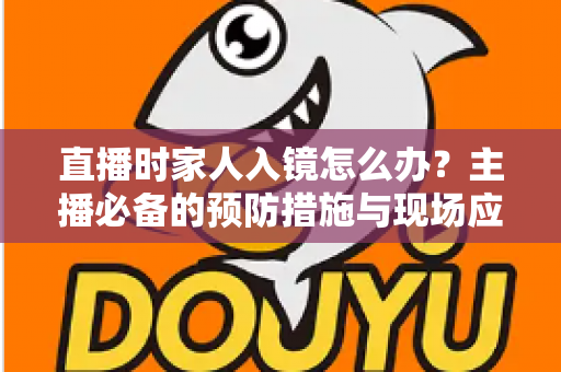 直播时家人入镜怎么办?主播必备的预防措施与现场应对全攻略 直播时家人入镜怎么办?主播必备的预防措施与现场应对全攻略