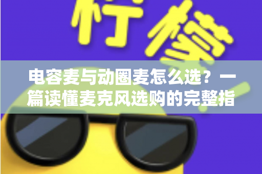 电容麦与动圈麦怎么选？一篇读懂麦克风选购的完整指南，助你轻松找到最适合的录音利器